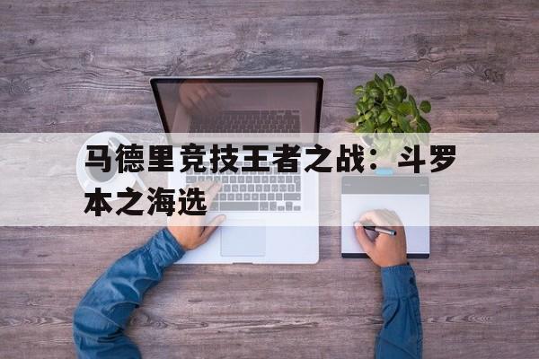 九游体育网页版登录入口-马德里竞技王者之战：斗罗本之海选的简单介绍