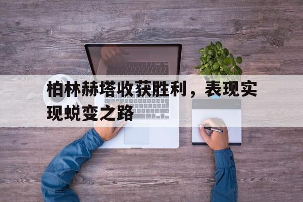 九游体育官方登录入口-柏林赫塔收获胜利，表现实现蜕变之路的简单介绍